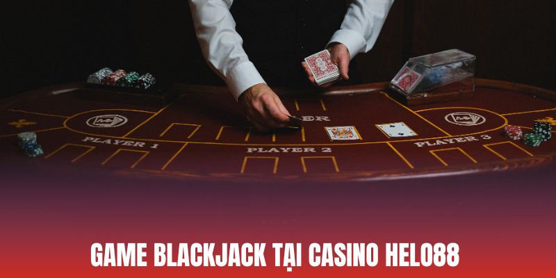 Blackjack - Siêu phẩm đẳng cấp tại Casino Helo88