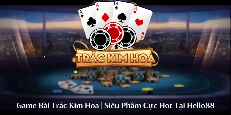 Game Bài Trác Kim Hoa | Siêu Phẩm Cực Hot Tại Helo88