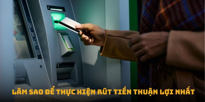 Làm sao để thực hiện rút tiền thuận lợi nhất